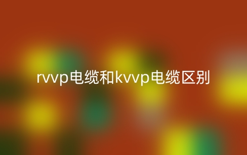 rvvp电缆和kvvp电缆的区别是什么?(图1) rvvp电缆和kvvp电缆的区别是什么?(图1)
