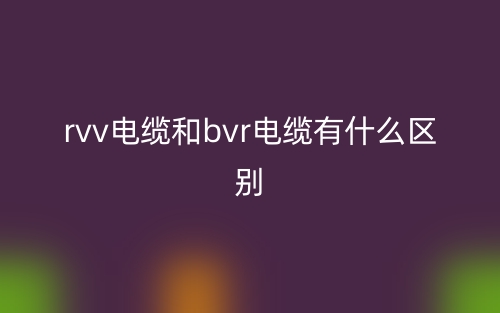 rvv电缆和bvr电缆有什么区别?(图1) rvv电缆和bvr电缆有什么区别?(图1)