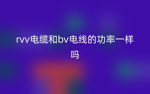 rvv电缆和bv电线的功率一样吗?(图1) rvv电缆和bv电线的功率一样吗?(图1)