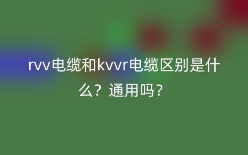 rvv电缆和kvvr电缆区别是什么？通用吗？(图1)