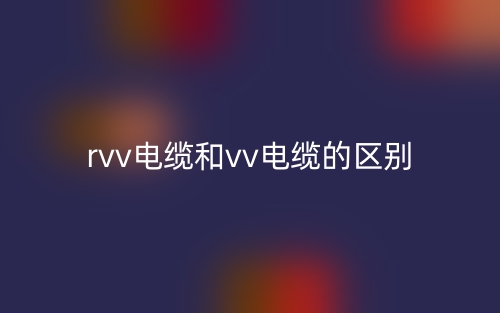 rvv电缆和vv电缆的区别是什么?(图1) rvv电缆和vv电缆的区别是什么?(图1)