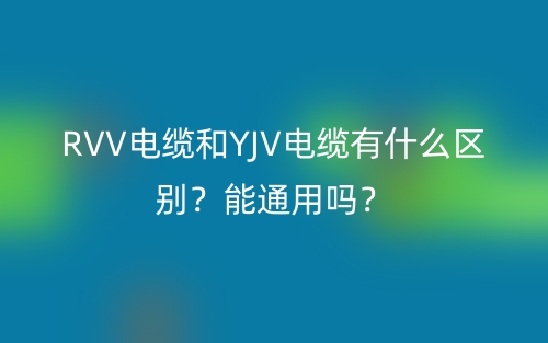 RVV电缆和YJV电缆有什么区别?能通用吗?(图1) RVV电缆和YJV电缆有什么区别?能通用吗?(图1)