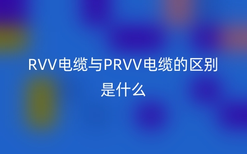 RVV电缆与PRVV电缆的区别是什么?(图1) RVV电缆与PRVV电缆的区别是什么?(图1)