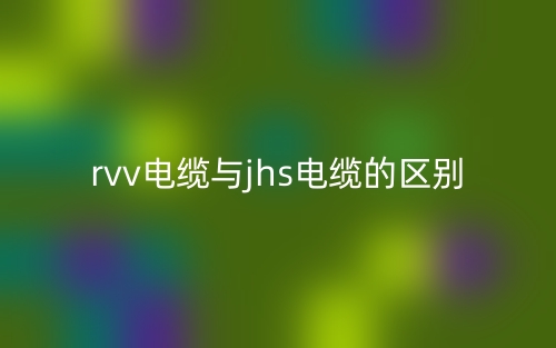 rvv电缆与jhs电缆的区别是什么?(图1) rvv电缆与jhs电缆的区别是什么?(图1)