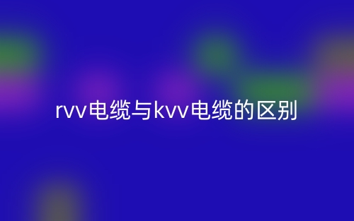 rvv电缆与kvv电缆的区别是什么?(图1) rvv电缆与kvv电缆的区别是什么?(图1)