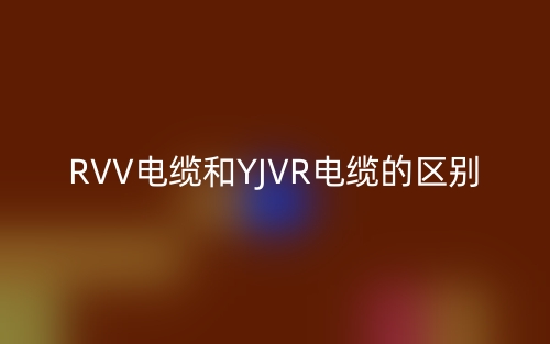 RVV电缆和YJVR电缆的区别(图1) RVV电缆和YJVR电缆的区别(图1)