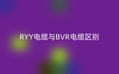 RYY电缆与BVR电缆区别是什么?(图1) RYY电缆与BVR电缆区别是什么?(图1)