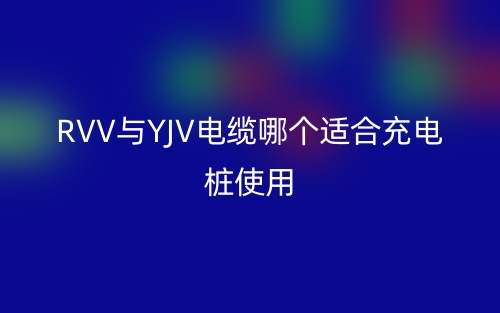 RVV与YJV电缆哪个适合充电桩使用?(图1) RVV与YJV电缆哪个适合充电桩使用?(图1)