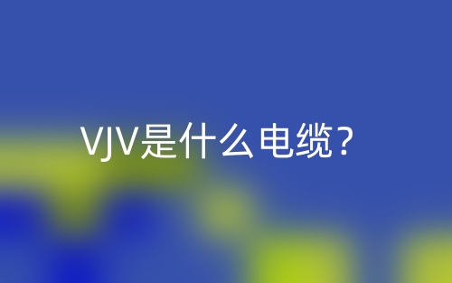 VJV是什么电缆?(图1) VJV是什么电缆?(图1)