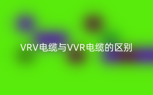 VRV电缆与VVR电缆的区别是什么?(图1) VRV电缆与VVR电缆的区别是什么?(图1)