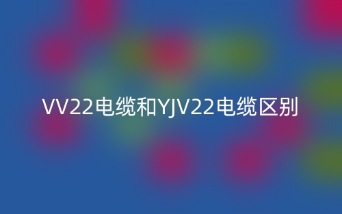 VV22电缆和YJV22电缆的区别是什么?(图1) VV22电缆和YJV22电缆的区别是什么?(图1)