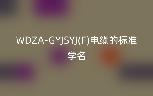 WDZA-GYJSYJ(F)电缆的标准学名(图1) WDZA-GYJSYJ(F)电缆的标准学名(图1)