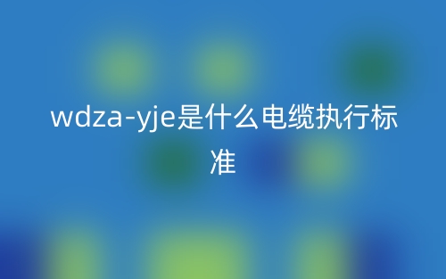 WDZA-YJE是什么电缆执行标准?(图1) WDZA-YJE是什么电缆执行标准?(图1)