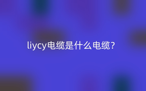 liycy电缆是什么电缆?(图1) liycy电缆是什么电缆?(图1)