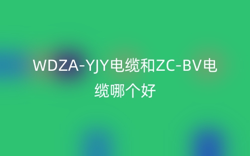 WDZA-YJY电缆和ZC-BV电缆哪个好?(图1) WDZA-YJY电缆和ZC-BV电缆哪个好?(图1)