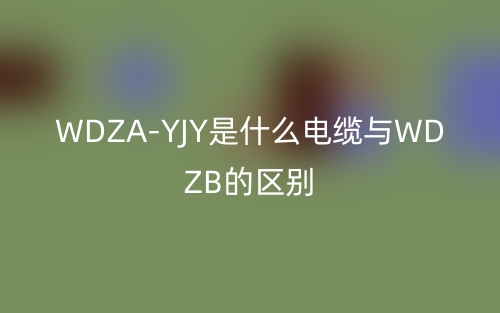 WDZA-YJY是什么电缆与WDZB的区别?(图1) WDZA-YJY是什么电缆与WDZB的区别?(图1)