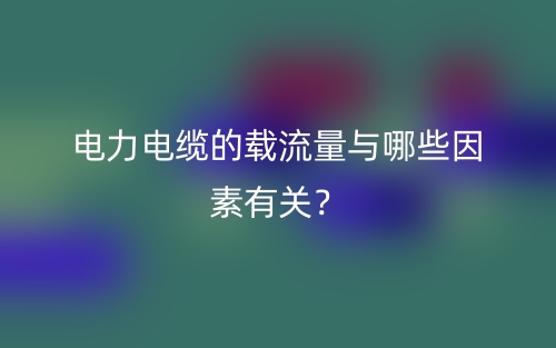 电力电缆的载流量与哪些因素有关?(图1) 电力电缆的载流量与哪些因素有关?(图1)