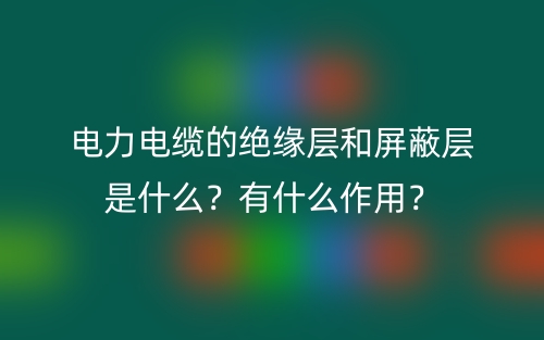 电力电缆的绝缘层和屏蔽层是什么?有什么作用?(图1) 电力电缆的绝缘层和屏蔽层是什么?有什么作用?(图1)