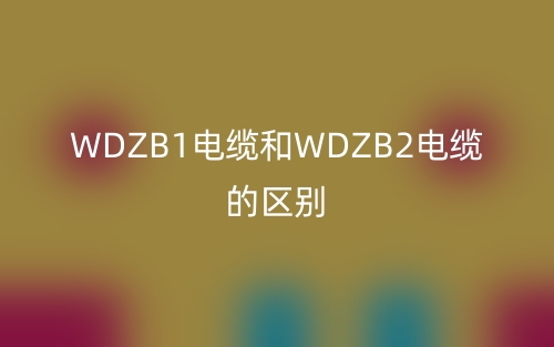 WDZB1电缆和WDZB2电缆的区别(图1) WDZB1电缆和WDZB2电缆的区别(图1)