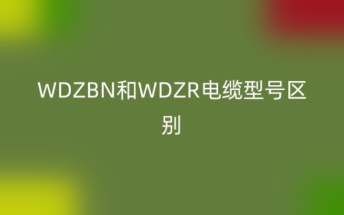 WDZBN和WDZR电缆型号区别(图1) WDZBN和WDZR电缆型号区别(图1)