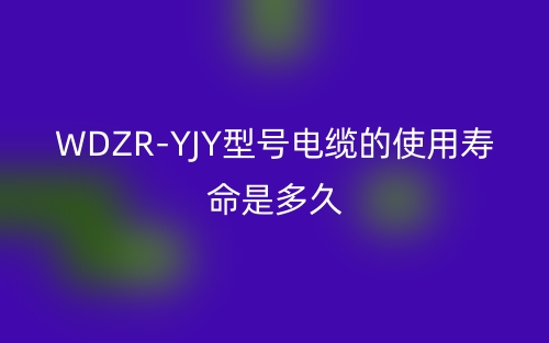 WDZR-YJY型号电缆的使用寿命是多久?(图1) WDZR-YJY型号电缆的使用寿命是多久?(图1)