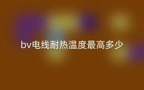 bv电线耐热温度最高多少?(图1) bv电线耐热温度最高多少?(图1)