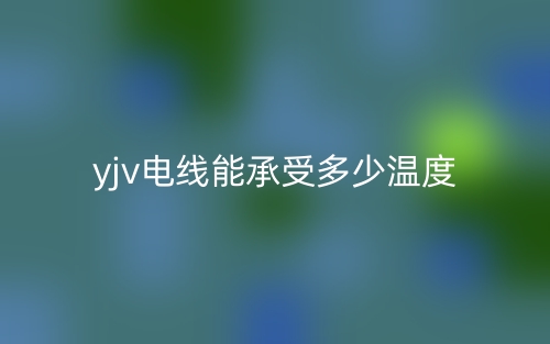 yjv电线电缆能承受多少温度?(图1) yjv电线电缆能承受多少温度?(图1)