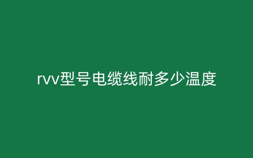 rvv型号电缆线耐多少温度?(图1) rvv型号电缆线耐多少温度?(图1)