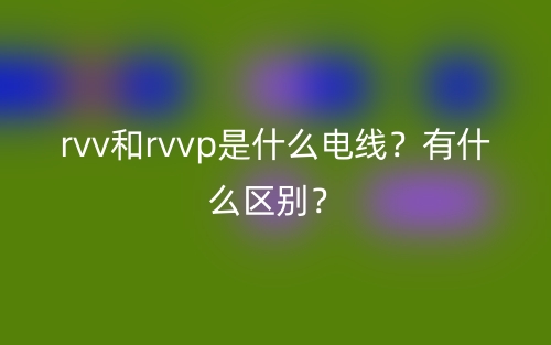 rvv和rvvp是什么电线?有什么区别?(图1) rvv和rvvp是什么电线?有什么区别?(图1)
