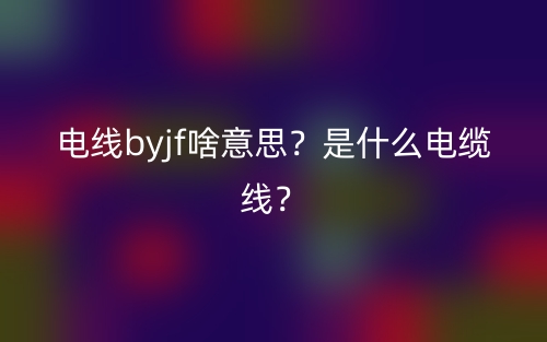 电线byjf啥意思?是什么电缆线?(图1) 电线byjf啥意思?是什么电缆线?(图1)