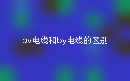 bv电线和by电线的区别是什么?(图1) bv电线和by电线的区别是什么?(图1)