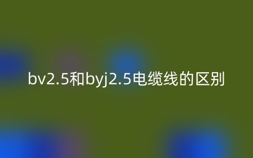 bv2.5和byj2.5电缆线的区别是什么?(图1) bv2.5和byj2.5电缆线的区别是什么?(图1)