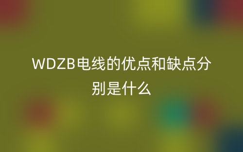 WDZB电线的优点和缺点分别是什么?(图1) WDZB电线的优点和缺点分别是什么?(图1)