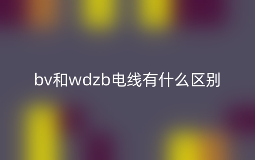 bv和wdzb电线有什么区别?(图1) bv和wdzb电线有什么区别?(图1)