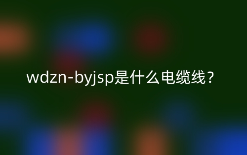 wdzn-byjsp是什么电缆线?(图1) wdzn-byjsp是什么电缆线?(图1)