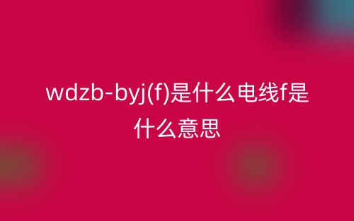 wdzb-byj(f)是什么电线f是什么意思?(图1) wdzb-byj(f)是什么电线f是什么意思?(图1)