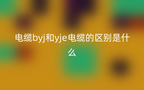 电缆byj和yj电缆的区别是什么?(图1) 电缆byj和yj电缆的区别是什么?(图1)