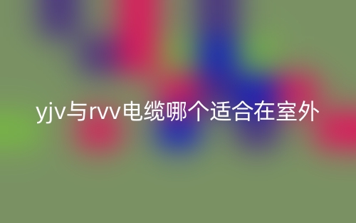 yjv与rvv电缆哪个适合在室外?(图1) yjv与rvv电缆哪个适合在室外?(图1)