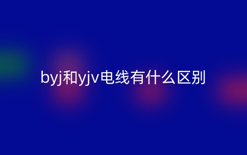 byj和yjv电线有什么区别?(图1) byj和yjv电线有什么区别?(图1)