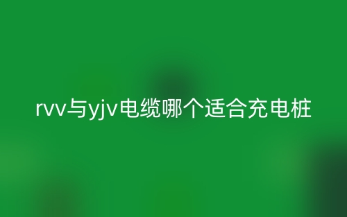 rvv与yjv电缆哪个适合充电桩?(图1) rvv与yjv电缆哪个适合充电桩?(图1)