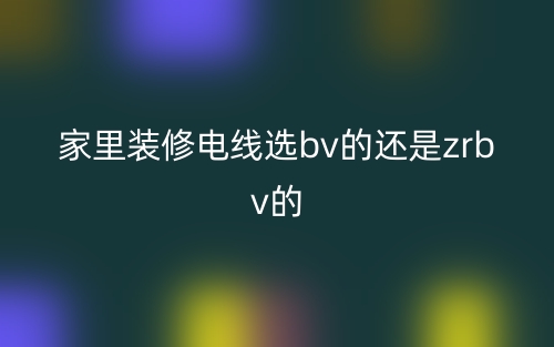 家里装修电线选bv的还是zrbv的(图1) 家里装修电线选bv的还是zrbv的(图1)