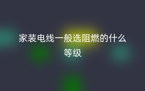 家装电线一般选阻燃的什么等级?(图1) 家装电线一般选阻燃的什么等级?(图1)