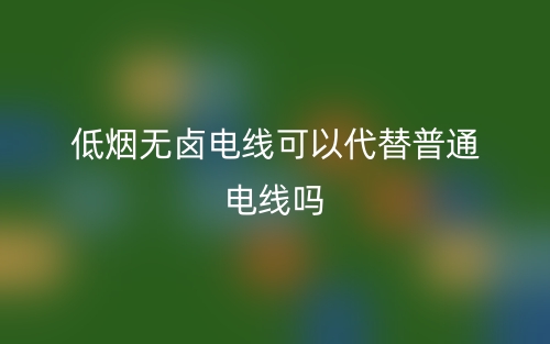低烟无卤电线可以代替普通电线吗?(图1) 低烟无卤电线可以代替普通电线吗?(图1)