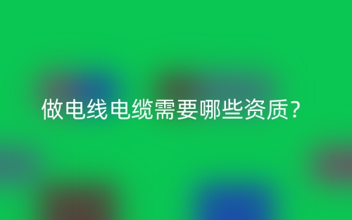 做电线电缆需要哪些资质?(图1) 做电线电缆需要哪些资质?(图1)