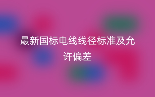 最新国标电线线径标准及允许偏差(图1) 最新国标电线线径标准及允许偏差(图1)