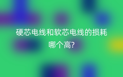 硬芯电线和软芯电线的损耗哪个高?(图1) 硬芯电线和软芯电线的损耗哪个高?(图1)