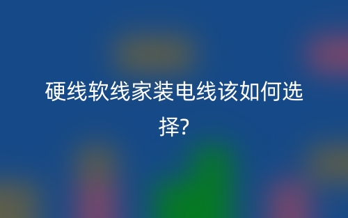 硬线软线家装电线该如何选择?(图1) 硬线软线家装电线该如何选择?(图1)