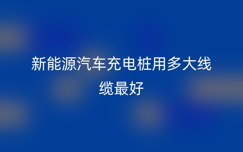 新能源汽车充电桩用多大线缆最好?(图1) 新能源汽车充电桩用多大线缆最好?(图1)