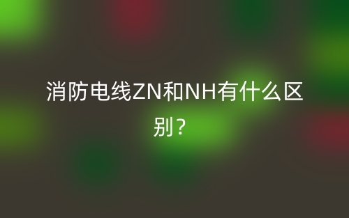 消防电线ZN和NH有什么区别?(图1) 消防电线ZN和NH有什么区别?(图1)