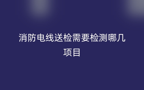 消防电线送检需要检测哪几项目?(图1) 消防电线送检需要检测哪几项目?(图1)